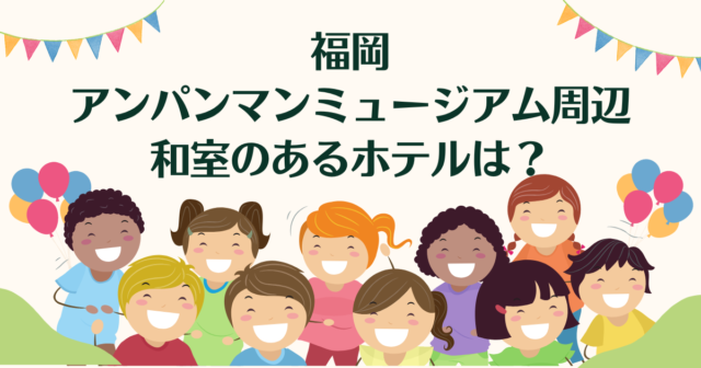 福岡アンパンマンミュージアム周辺で和室のあるホテルは？入場券付きプランも！